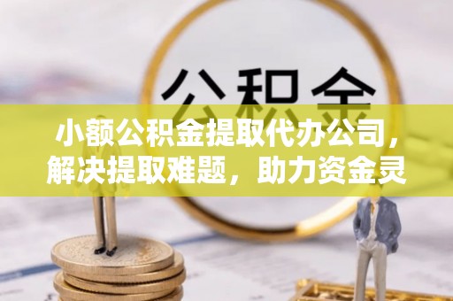 红花岗小额公积金提取代办公司，解决提取难题，助力资金灵活使用