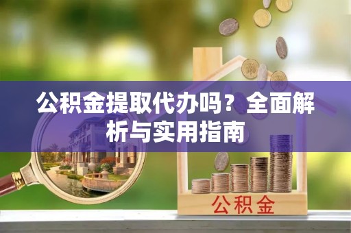 红花岗公积金提取代办吗？全面解析与实用指南