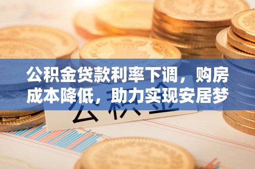 红花岗公积金贷款利率下调，购房成本降低，助力实现安居梦