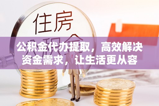 红花岗公积金代办提取，高效解决资金需求，让生活更从容