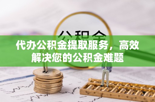 红花岗代办公积金提取服务，高效解决您的公积金难题