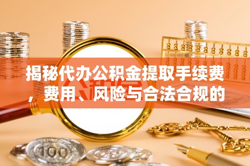 红花岗揭秘代办公积金提取手续费，费用、风险与合法合规的全解析