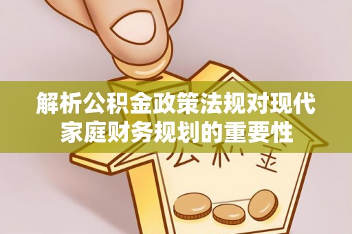 红花岗解析公积金政策法规对现代家庭财务规划的重要性