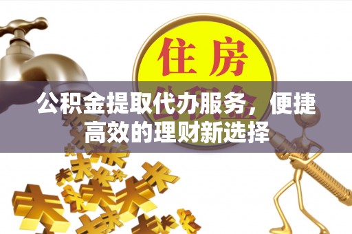 红花岗公积金提取代办服务，便捷高效的理财新选择