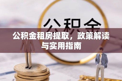 红花岗公积金租房提取，政策解读与实用指南