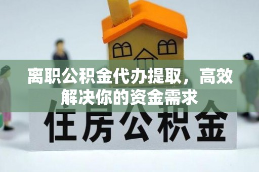 红花岗离职公积金代办提取，高效解决你的资金需求
