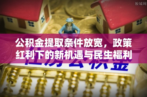 红花岗公积金提取条件放宽，政策红利下的新机遇与民生福利