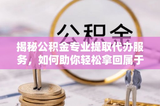 红花岗揭秘公积金专业提取代办服务，如何助你轻松拿回属于你的资金