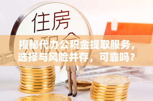 红花岗揭秘代办公积金提取服务，选择与风险并存，可靠吗？