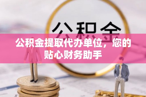 红花岗公积金提取代办单位，您的贴心财务助手
