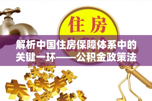 红花岗解析中国住房保障体系中的关键一环——公积金政策法规的演变与影响