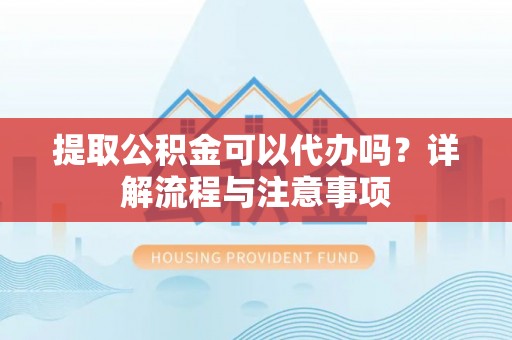 红花岗提取公积金可以代办吗？详解流程与注意事项