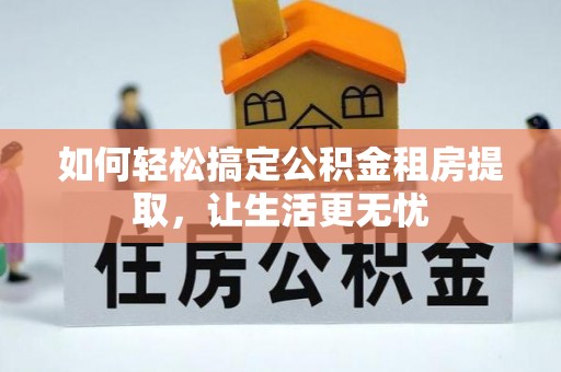 红花岗如何轻松搞定公积金租房提取，让生活更无忧