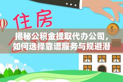 红花岗揭秘公积金提取代办公司，如何选择靠谱服务与规避潜在风险