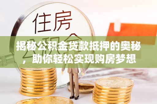 红花岗揭秘公积金贷款抵押的奥秘，助你轻松实现购房梦想