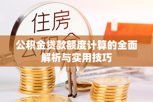 红花岗公积金贷款额度计算的全面解析与实用技巧