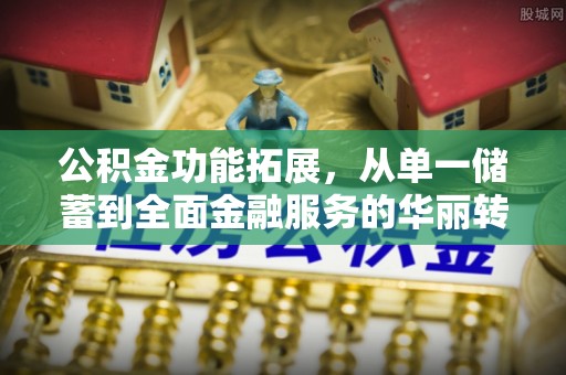 红花岗公积金功能拓展，从单一储蓄到全面金融服务的华丽转身