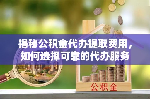 红花岗揭秘公积金代办提取费用，如何选择可靠的代办服务