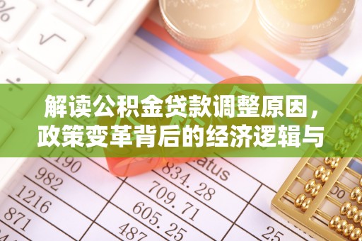 红花岗解读公积金贷款调整原因，政策变革背后的经济逻辑与民生影响