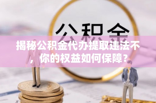 红花岗揭秘公积金代办提取违法不，你的权益如何保障？