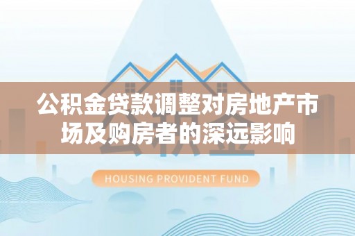 红花岗公积金贷款调整对房地产市场及购房者的深远影响
